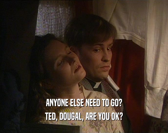 ANYONE ELSE NEED TO GO?
 TED, DOUGAL, ARE YOU OK?
 