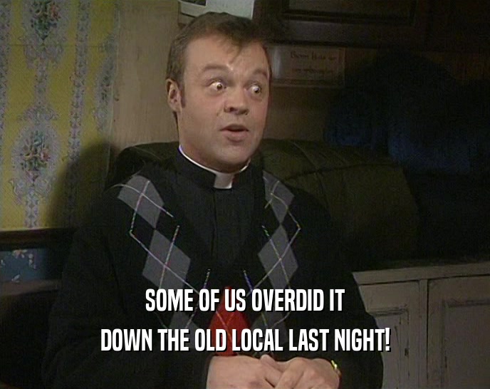 SOME OF US OVERDID IT DOWN THE OLD LOCAL LAST NIGHT! 