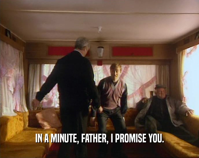 IN A MINUTE, FATHER, I PROMISE YOU.
  