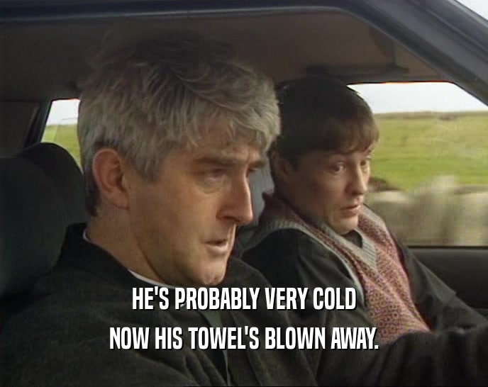 HE'S PROBABLY VERY COLD NOW HIS TOWEL'S BLOWN AWAY. 