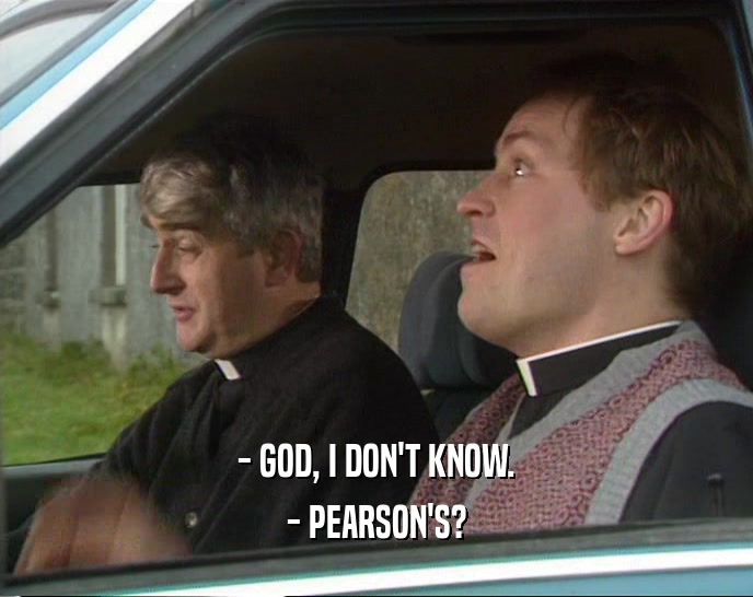 - GOD, I DON'T KNOW.
 - PEARSON'S?
 