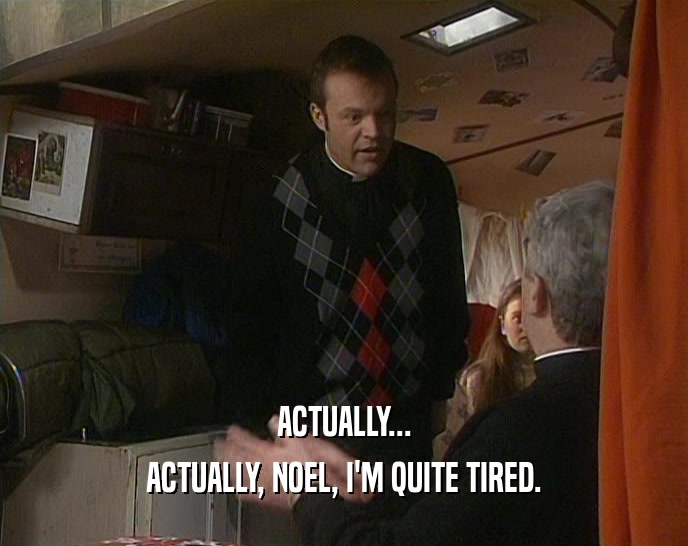 ACTUALLY... ACTUALLY, NOEL, I'M QUITE TIRED. 