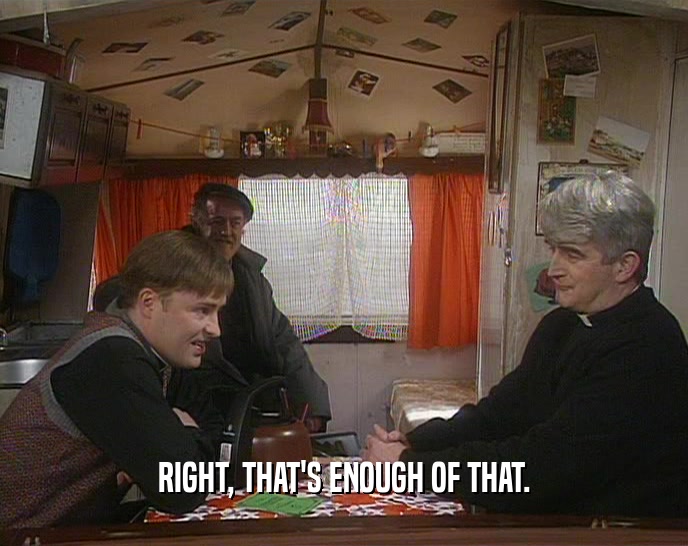RIGHT, THAT'S ENOUGH OF THAT.  