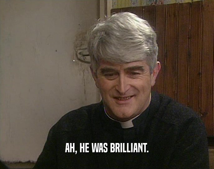 AH, HE WAS BRILLIANT.  