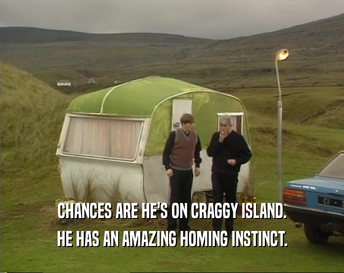 CHANCES ARE HE'S ON CRAGGY ISLAND. HE HAS AN AMAZING HOMING INSTINCT. 