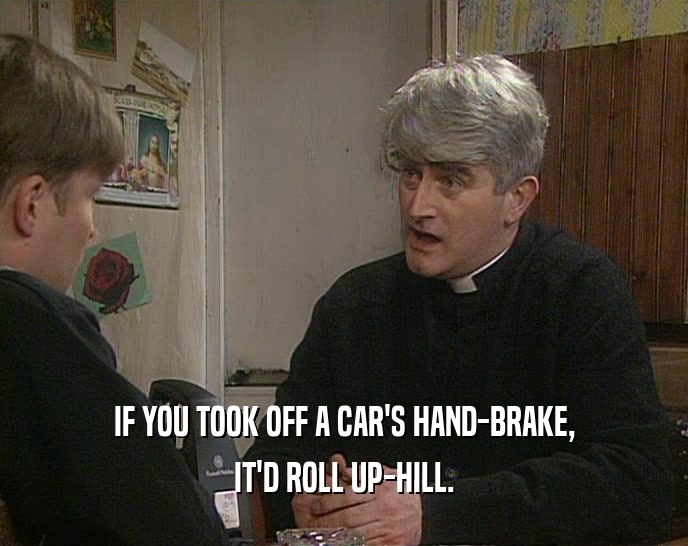 IF YOU TOOK OFF A CAR'S HAND-BRAKE, IT'D ROLL UP-HILL. 