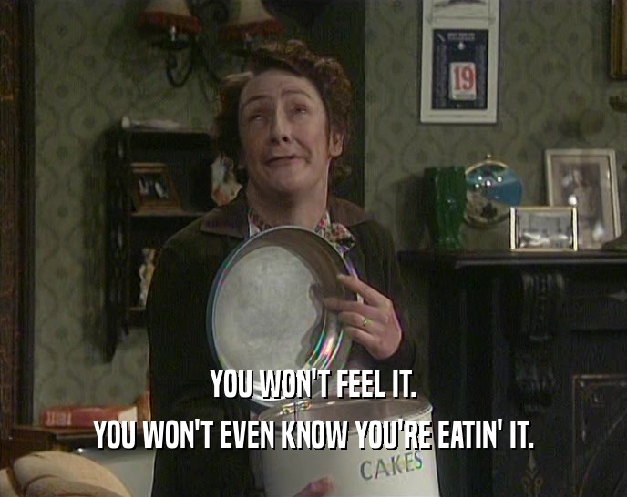 YOU WON'T FEEL IT. YOU WON'T EVEN KNOW YOU'RE EATIN' IT. 
