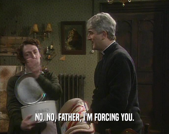NO. NO, FATHER, I'M FORCING YOU.  
