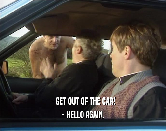 - GET OUT OF THE CAR!
 - HELLO AGAIN.
 