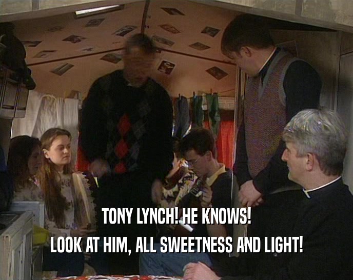 TONY LYNCH! HE KNOWS!
 LOOK AT HIM, ALL SWEETNESS AND LIGHT!
 