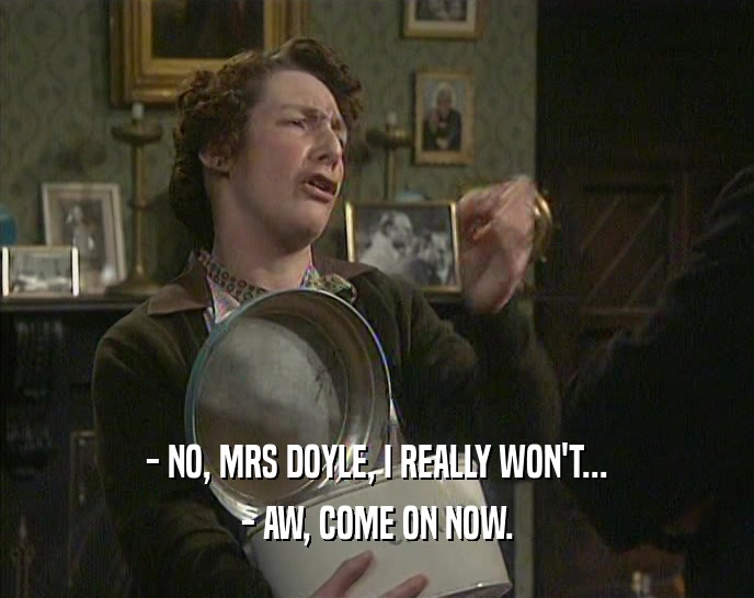 - NO, MRS DOYLE, I REALLY WON'T... - AW, COME ON NOW. 