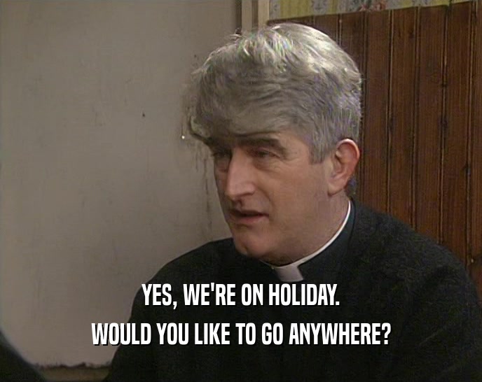 YES, WE'RE ON HOLIDAY. WOULD YOU LIKE TO GO ANYWHERE? 