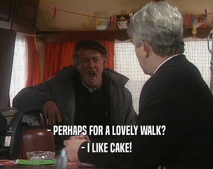 - PERHAPS FOR A LOVELY WALK?
 - I LIKE CAKE!
 