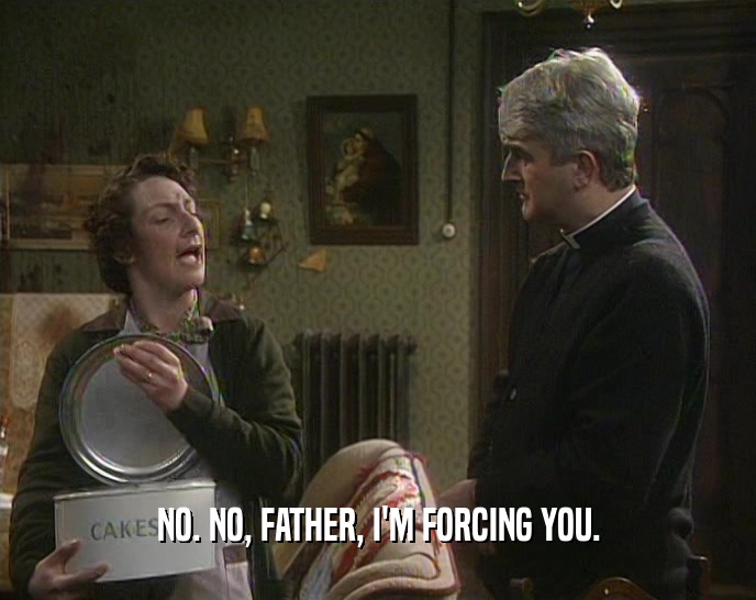 NO. NO, FATHER, I'M FORCING YOU.  