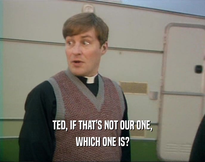 TED, IF THAT'S NOT OUR ONE,
 WHICH ONE IS?
 