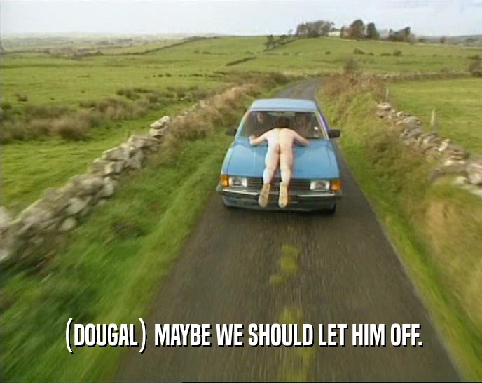 (DOUGAL) MAYBE WE SHOULD LET HIM OFF.  