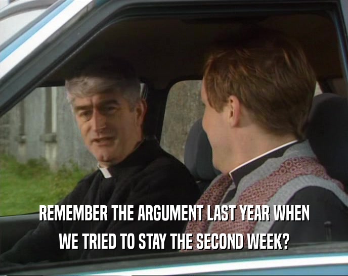 REMEMBER THE ARGUMENT LAST YEAR WHEN WE TRIED TO STAY THE SECOND WEEK? 