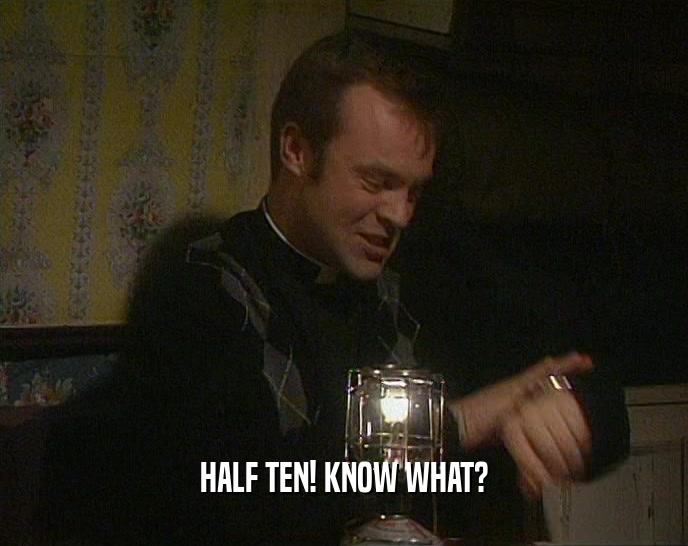 HALF TEN! KNOW WHAT?  