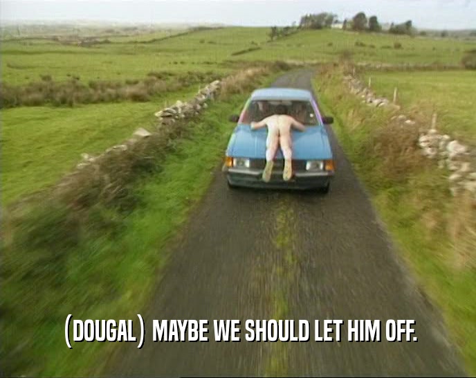 (DOUGAL) MAYBE WE SHOULD LET HIM OFF.  
