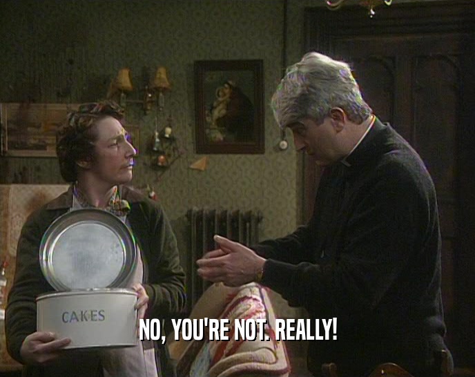 NO, YOU'RE NOT. REALLY!  