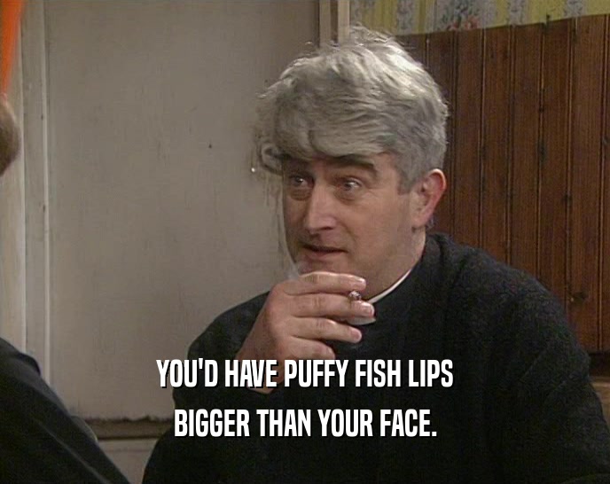 YOU'D HAVE PUFFY FISH LIPS BIGGER THAN YOUR FACE. 