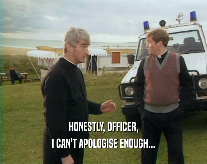 HONESTLY, OFFICER,
 I CAN'T APOLOGISE ENOUGH...
 