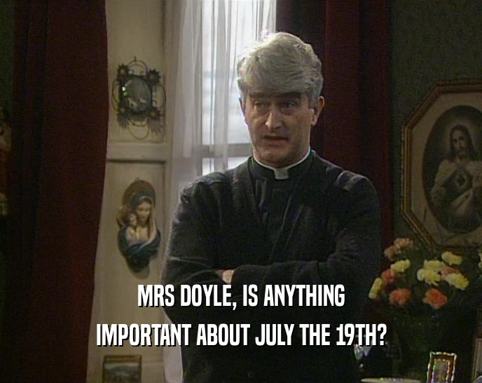 MRS DOYLE, IS ANYTHING
 IMPORTANT ABOUT JULY THE 19TH?
 