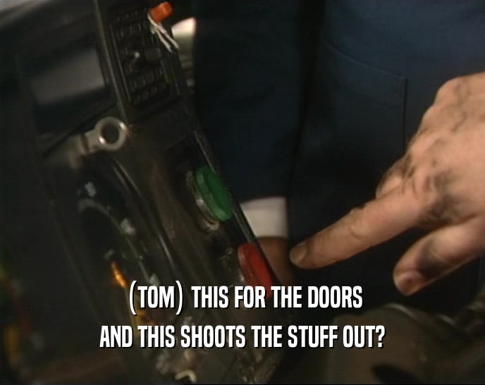 (TOM) THIS FOR THE DOORS AND THIS SHOOTS THE STUFF OUT? 