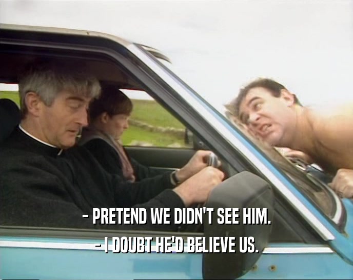 - PRETEND WE DIDN'T SEE HIM.
 - I DOUBT HE'D BELIEVE US.
 