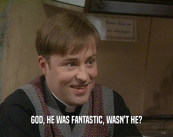 GOD, HE WAS FANTASTIC, WASN'T HE?  