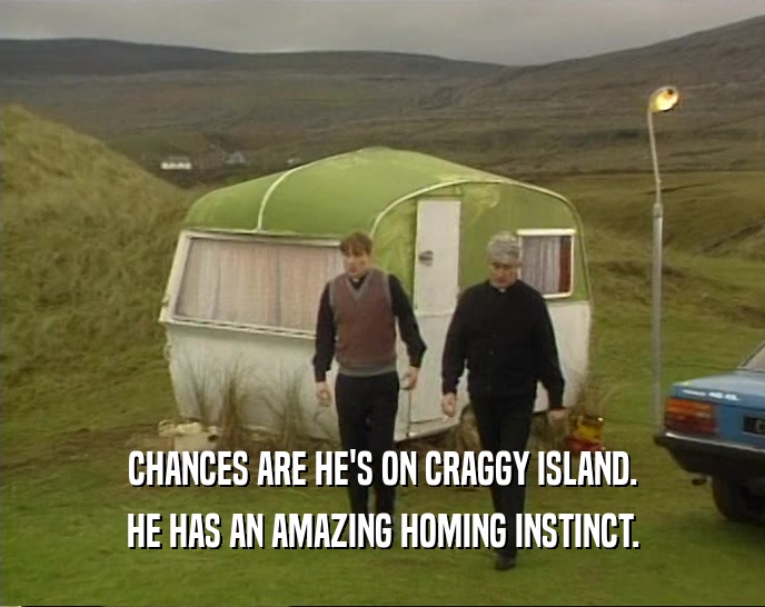 CHANCES ARE HE'S ON CRAGGY ISLAND. HE HAS AN AMAZING HOMING INSTINCT. 