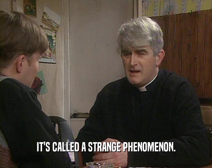 IT'S CALLED A STRANGE PHENOMENON.  