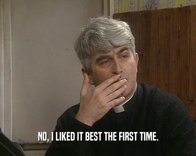 NO, I LIKED IT BEST THE FIRST TIME.  