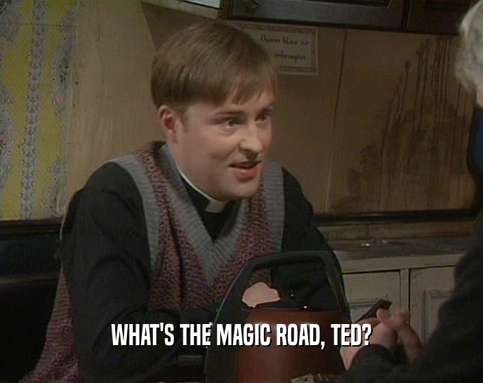 WHAT'S THE MAGIC ROAD, TED?
  