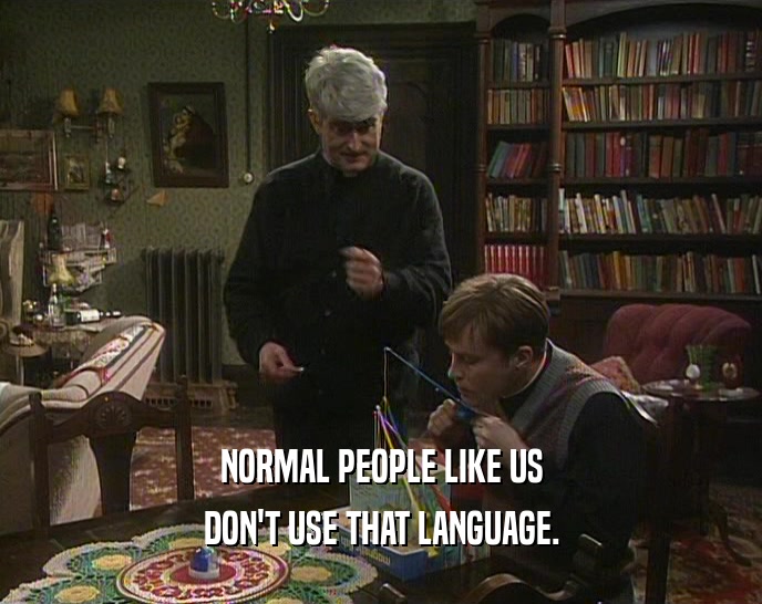 NORMAL PEOPLE LIKE US
 DON'T USE THAT LANGUAGE.
 