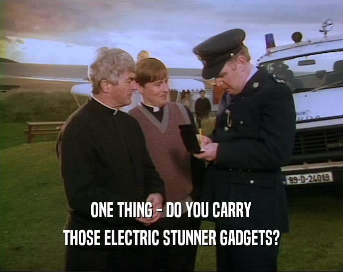ONE THING - DO YOU CARRY THOSE ELECTRIC STUNNER GADGETS? 