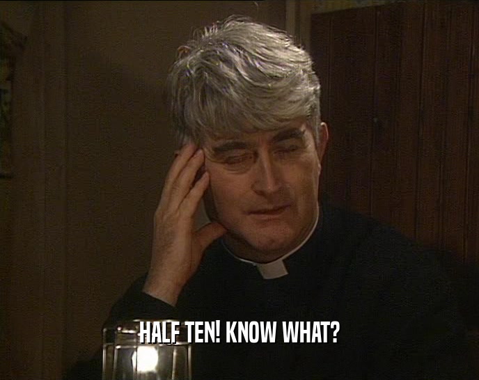 HALF TEN! KNOW WHAT?  