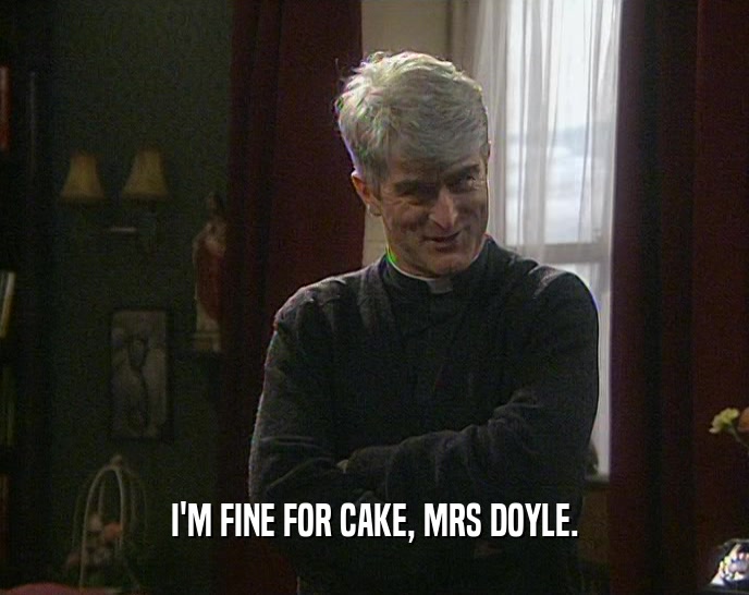 I'M FINE FOR CAKE, MRS DOYLE.
  