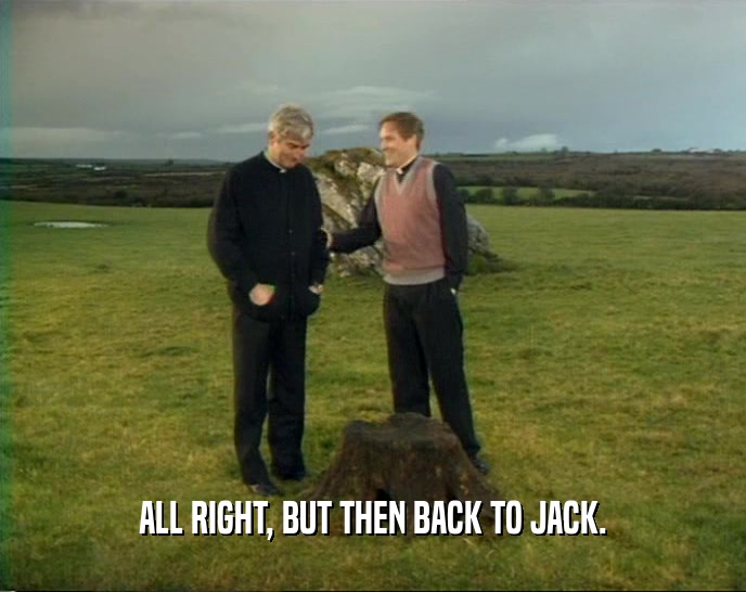 ALL RIGHT, BUT THEN BACK TO JACK.  