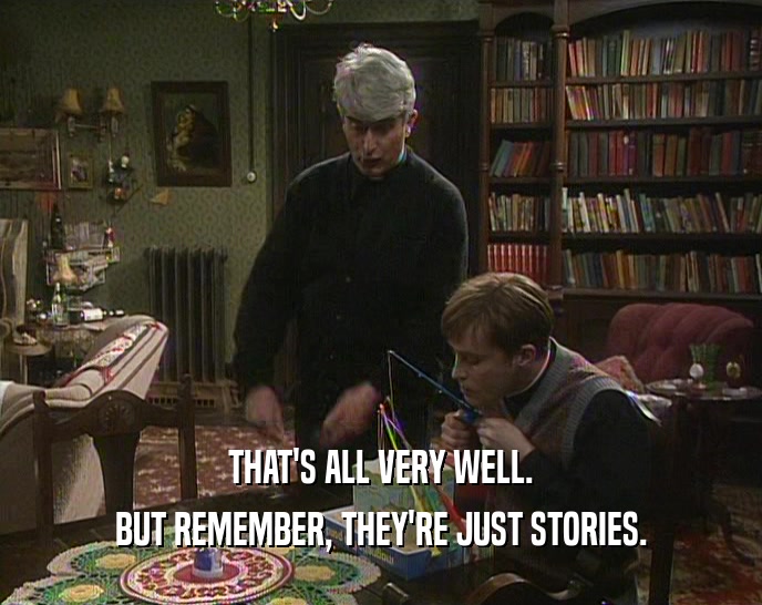 THAT'S ALL VERY WELL.
 BUT REMEMBER, THEY'RE JUST STORIES.
 