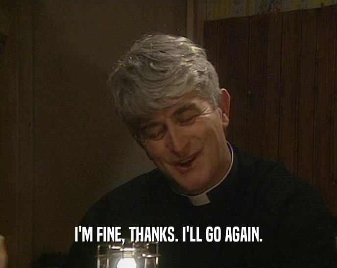 I'M FINE, THANKS. I'LL GO AGAIN.  