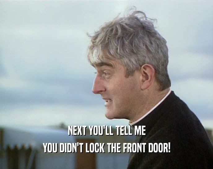 NEXT YOU'LL TELL ME YOU DIDN'T LOCK THE FRONT DOOR! 
