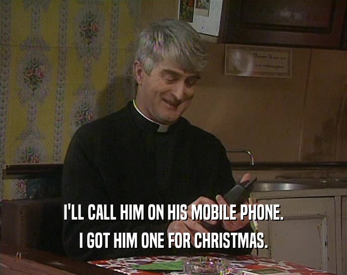 I'LL CALL HIM ON HIS MOBILE PHONE.
 I GOT HIM ONE FOR CHRISTMAS.
 