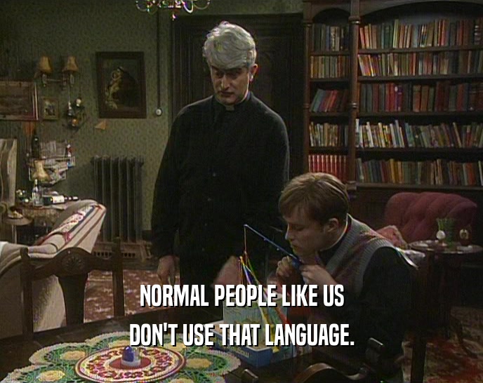 NORMAL PEOPLE LIKE US
 DON'T USE THAT LANGUAGE.
 
