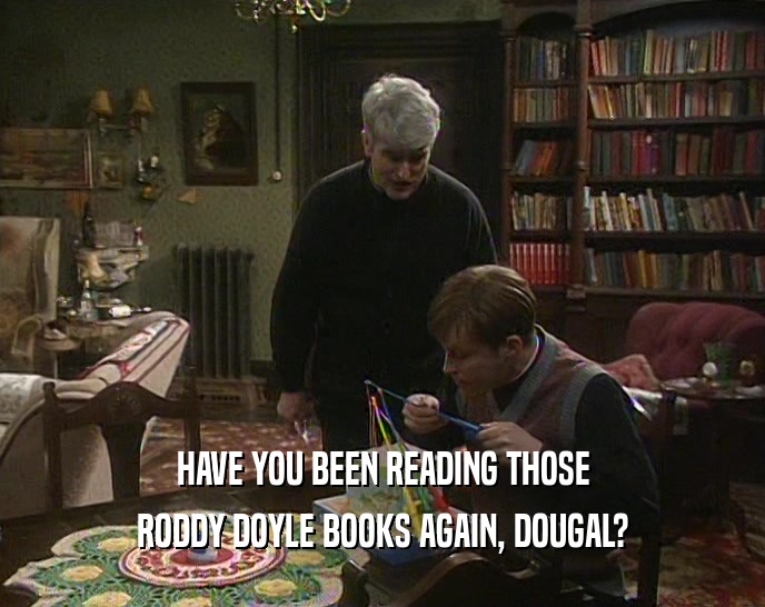 HAVE YOU BEEN READING THOSE RODDY DOYLE BOOKS AGAIN, DOUGAL? 