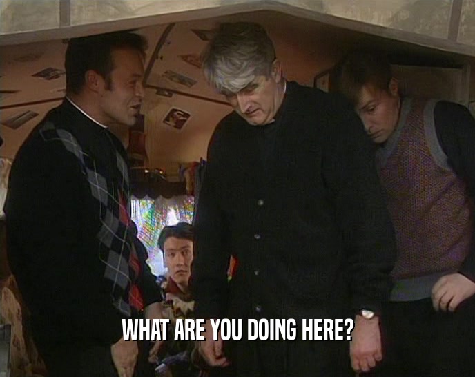 WHAT ARE YOU DOING HERE?  