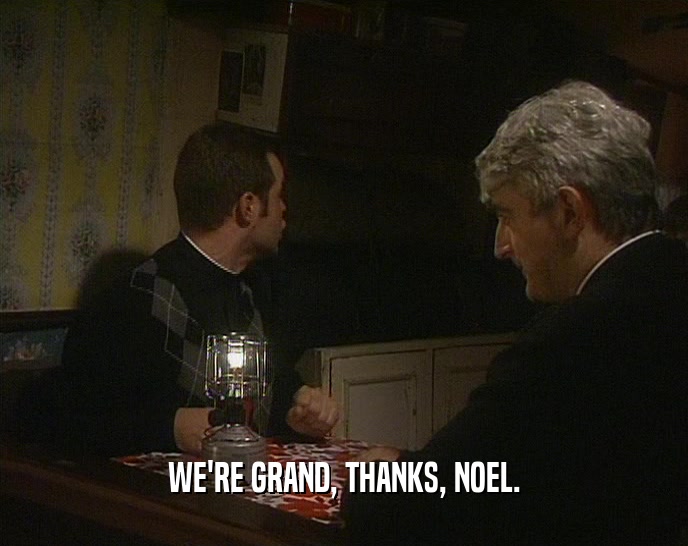 WE'RE GRAND, THANKS, NOEL.
  