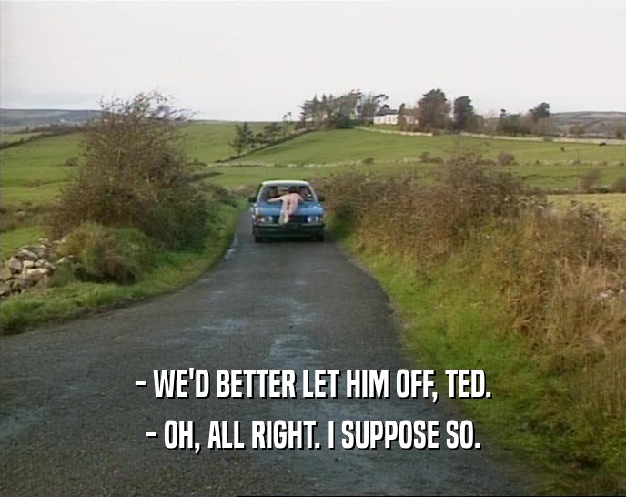 - WE'D BETTER LET HIM OFF, TED.
 - OH, ALL RIGHT. I SUPPOSE SO.
 