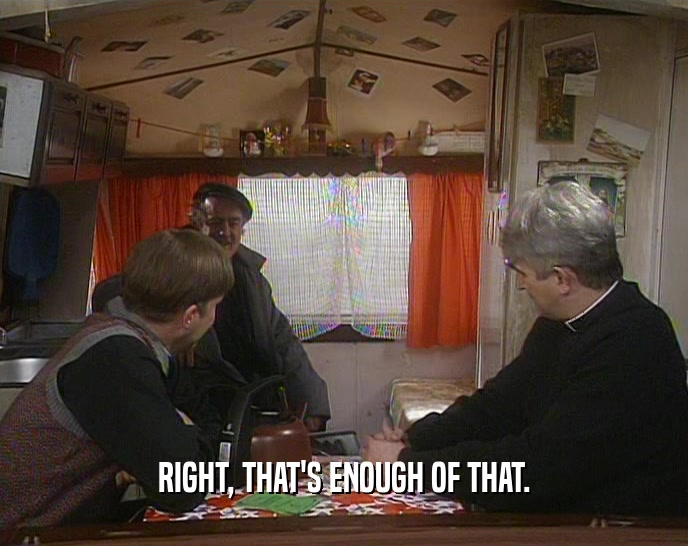 RIGHT, THAT'S ENOUGH OF THAT.  