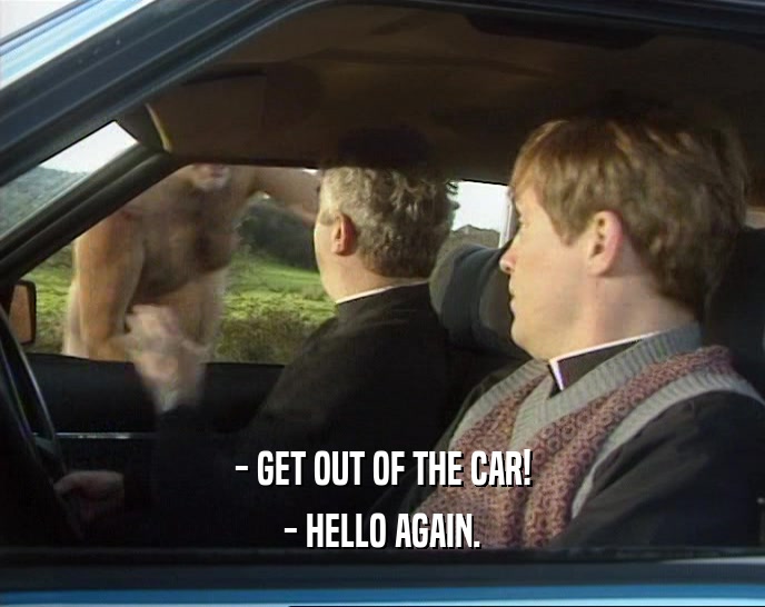 - GET OUT OF THE CAR!
 - HELLO AGAIN.
 